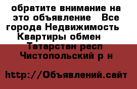 обратите внимание на это объявление - Все города Недвижимость » Квартиры обмен   . Татарстан респ.,Чистопольский р-н